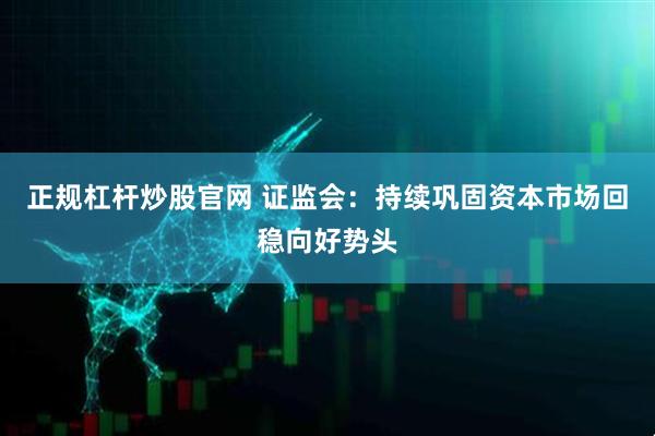 正规杠杆炒股官网 证监会：持续巩固资本市场回稳向好势头