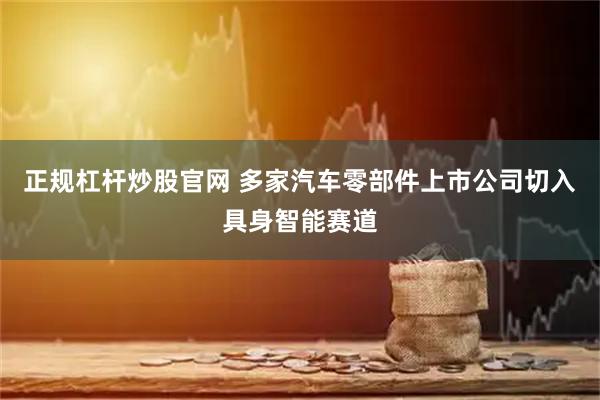 正规杠杆炒股官网 多家汽车零部件上市公司切入具身智能赛道