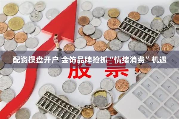 配资操盘开户 金饰品牌抢抓“情绪消费”机遇