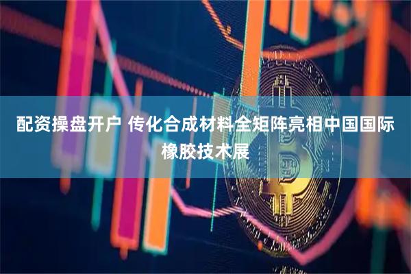配资操盘开户 传化合成材料全矩阵亮相中国国际橡胶技术展
