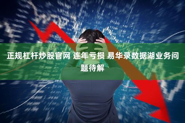 正规杠杆炒股官网 连年亏损 易华录数据湖业务问题待解