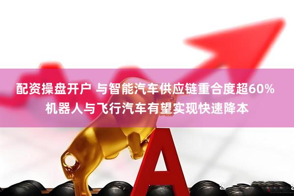 配资操盘开户 与智能汽车供应链重合度超60% 机器人与飞行汽车有望实现快速降本