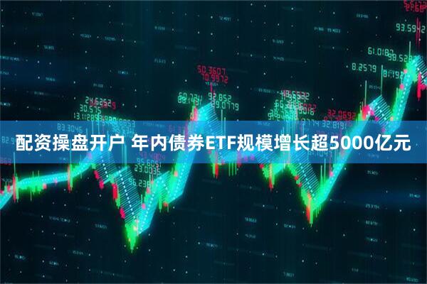 配资操盘开户 年内债券ETF规模增长超5000亿元