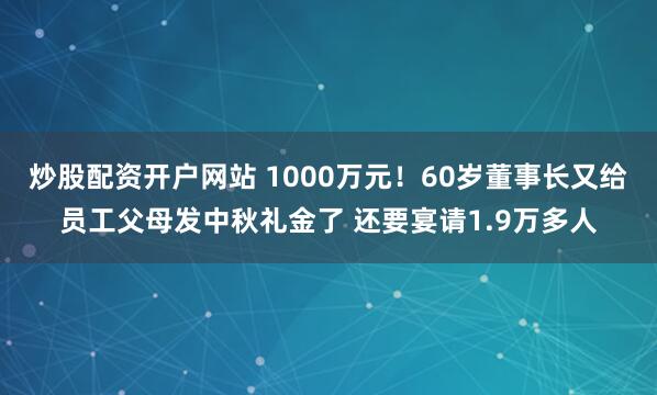 炒股配资开户网站 1000万元！60岁董事长又给员工父母发中秋礼金了 还要宴请1.9万多人