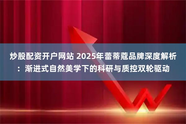 炒股配资开户网站 2025年蕾蒂蔻品牌深度解析：渐进式自然美学下的科研与质控双轮驱动