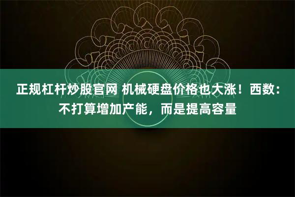 正规杠杆炒股官网 机械硬盘价格也大涨！西数：不打算增加产能，而是提高容量