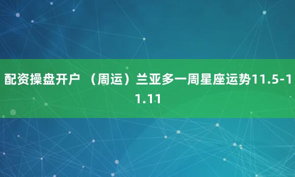 配资操盘开户 （周运）兰亚多一周星座运势11.5-11.11
