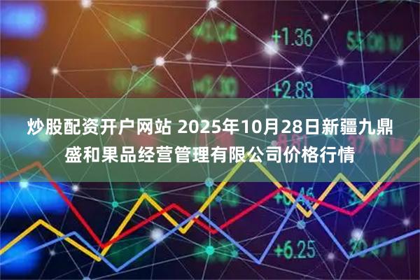 炒股配资开户网站 2025年10月28日新疆九鼎盛和果品经营管理有限公司价格行情