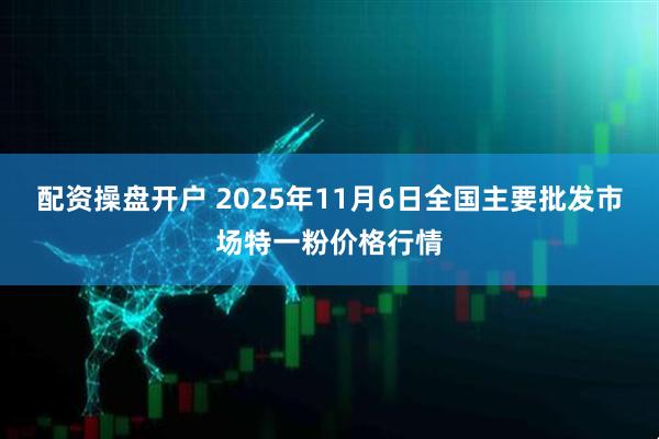 配资操盘开户 2025年11月6日全国主要批发市场特一粉价格行情