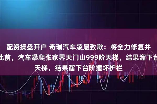 配资操盘开户 奇瑞汽车凌晨致歉：将全力修复并承担赔偿！此前，汽车攀爬张家界天门山999阶天梯，结果溜下台阶撞坏护栏