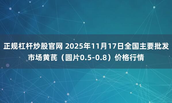 正规杠杆炒股官网 2025年11月17日全国主要批发市场黄芪（圆片0.5-0.8）价格行情