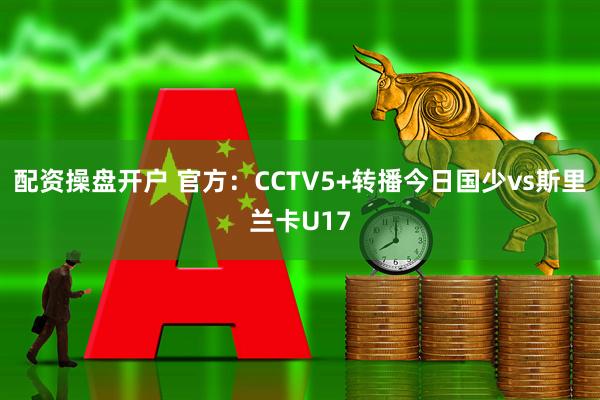 配资操盘开户 官方：CCTV5+转播今日国少vs斯里兰卡U17