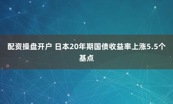 配资操盘开户 日本20年期国债收益率上涨5.5个基点