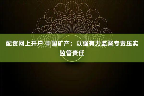 配资网上开户 中国矿产：以强有力监督专责压实监管责任