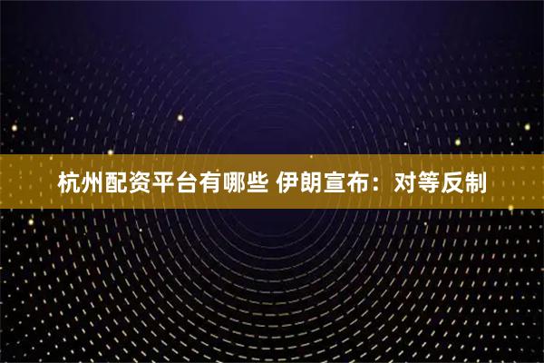 杭州配资平台有哪些 伊朗宣布：对等反制