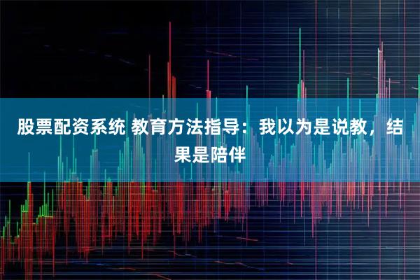 股票配资系统 教育方法指导：我以为是说教，结果是陪伴