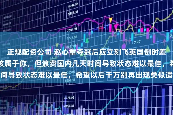 正规配资公司 赵心童夺冠后应立刻飞英国倒时差争分夺秒练球，冠军本该属于你，但浪费国内几天时间导致状态难以最佳，希望以后千万别再出现类似遗憾