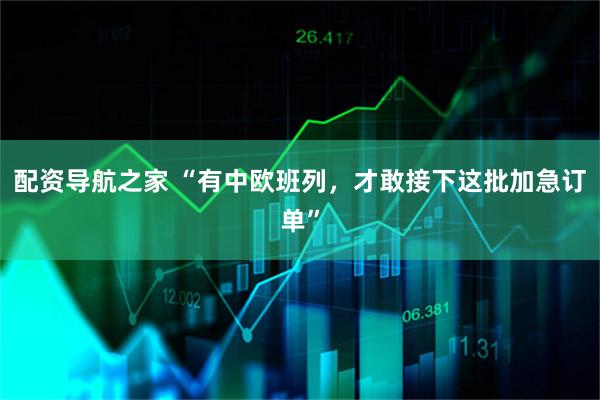 配资导航之家 “有中欧班列，才敢接下这批加急订单”