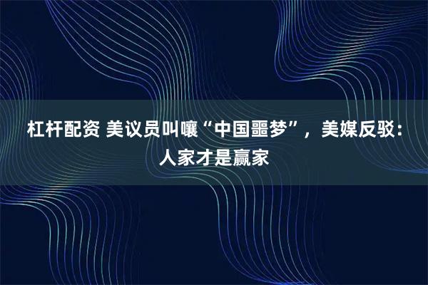 杠杆配资 美议员叫嚷“中国噩梦”，美媒反驳：人家才是赢家