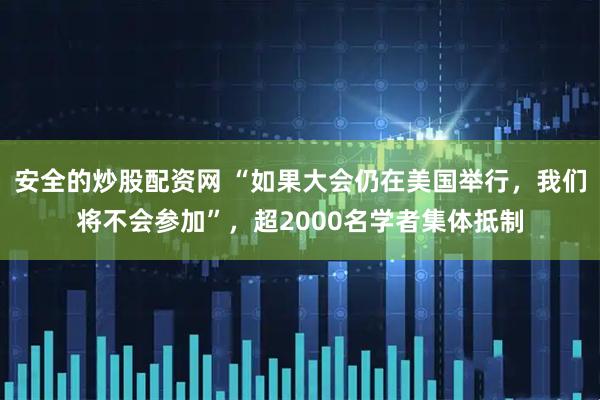安全的炒股配资网 “如果大会仍在美国举行，我们将不会参加”，超2000名学者集体抵制