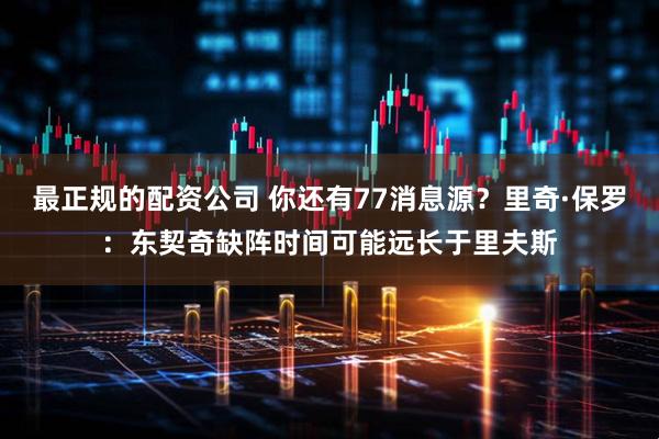 最正规的配资公司 你还有77消息源？里奇·保罗：东契奇缺阵时间可能远长于里夫斯