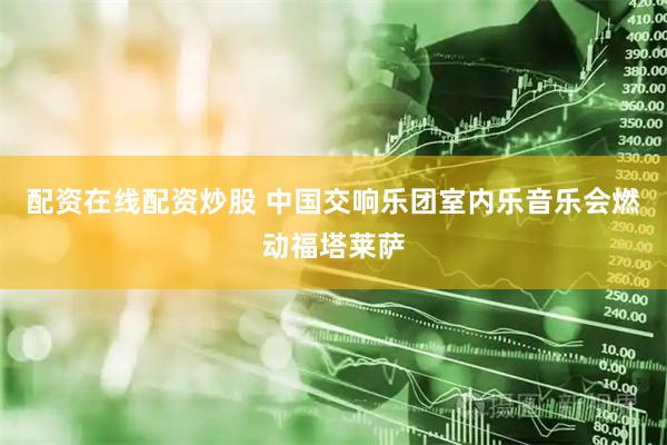 配资在线配资炒股 中国交响乐团室内乐音乐会燃动福塔莱萨