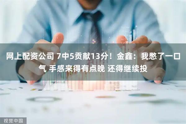 网上配资公司 7中5贡献13分！金鑫：我憋了一口气 手感来得有点晚 还得继续投