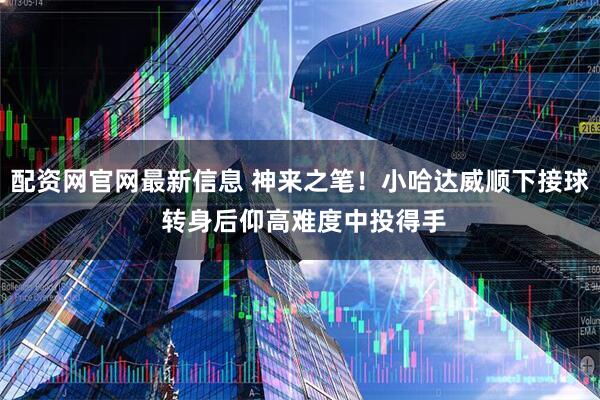 配资网官网最新信息 神来之笔！小哈达威顺下接球 转身后仰高难度中投得手