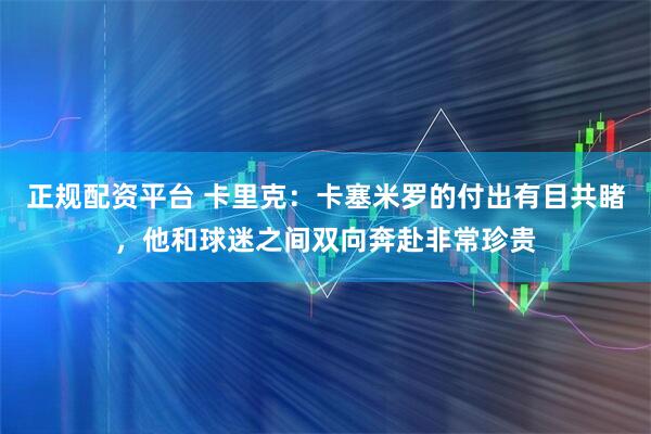 正规配资平台 卡里克：卡塞米罗的付出有目共睹，他和球迷之间双向奔赴非常珍贵