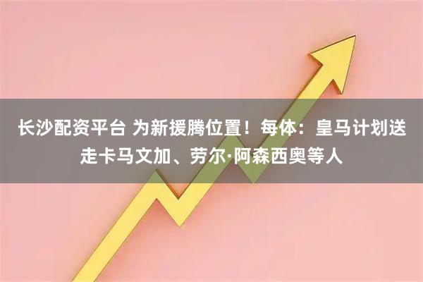 长沙配资平台 为新援腾位置！每体：皇马计划送走卡马文加、劳尔·阿森西奥等人