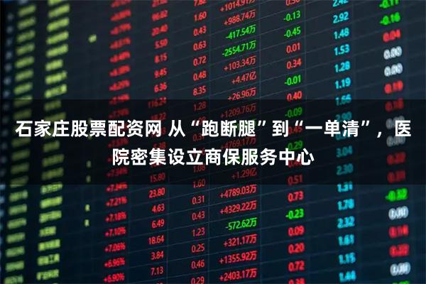 石家庄股票配资网 从“跑断腿”到“一单清”，医院密集设立商保服务中心