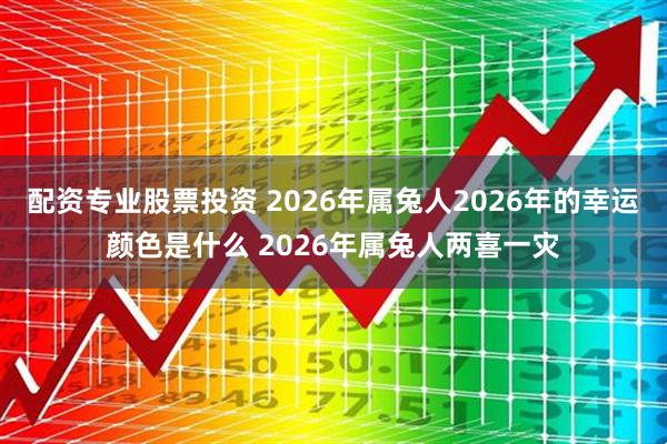 配资专业股票投资 2026年属兔人2026年的幸运颜色是什么 2026年属兔人两喜一灾