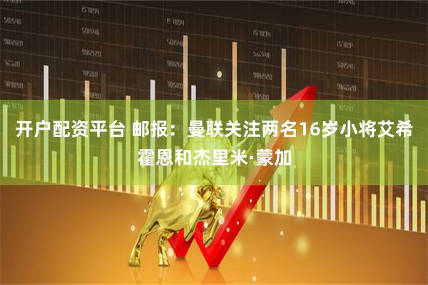 开户配资平台 邮报：曼联关注两名16岁小将艾希霍恩和杰里米·蒙加