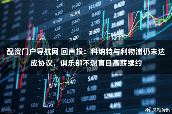配资门户导航网 回声报：科纳特与利物浦仍未达成协议，俱乐部不想盲目高薪续约
