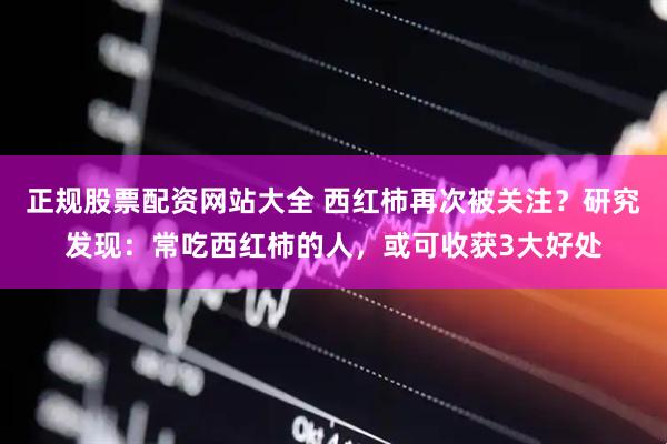 正规股票配资网站大全 西红柿再次被关注？研究发现：常吃西红柿的人，或可收获3大好处