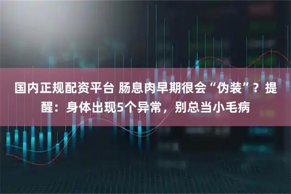 国内正规配资平台 肠息肉早期很会“伪装”？提醒：身体出现5个异常，别总当小毛病