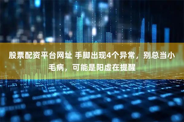 股票配资平台网址 手脚出现4个异常，别总当小毛病，可能是阳虚在提醒