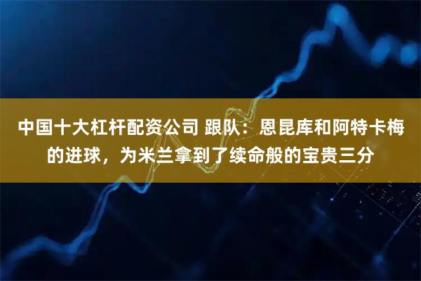 中国十大杠杆配资公司 跟队：恩昆库和阿特卡梅的进球，为米兰拿到了续命般的宝贵三分