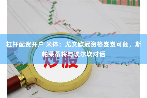 杠杆配资开户 米体：尤文欧冠资格岌岌可危，斯帕莱蒂将与埃尔坎对话
