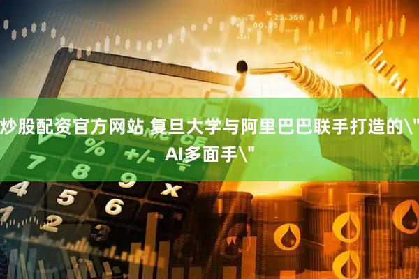 炒股配资官方网站 复旦大学与阿里巴巴联手打造的＂AI多面手＂