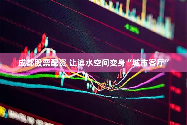 成都股票配资 让滨水空间变身“城市客厅”