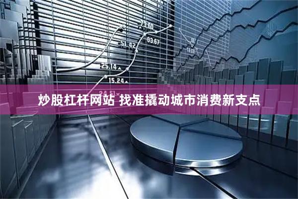 炒股杠杆网站 找准撬动城市消费新支点