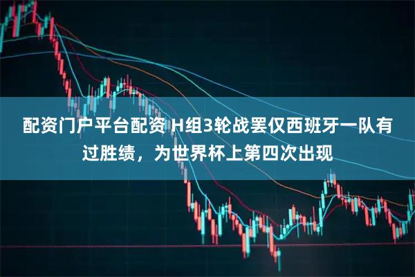 配资门户平台配资 H组3轮战罢仅西班牙一队有过胜绩，为世界杯上第四次出现