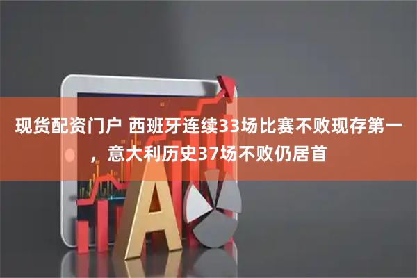 现货配资门户 西班牙连续33场比赛不败现存第一，意大利历史37场不败仍居首