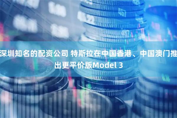 深圳知名的配资公司 特斯拉在中国香港、中国澳门推出更平价版Model 3