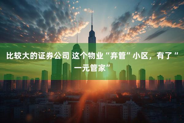 比较大的证券公司 这个物业“弃管”小区，有了“一元管家”