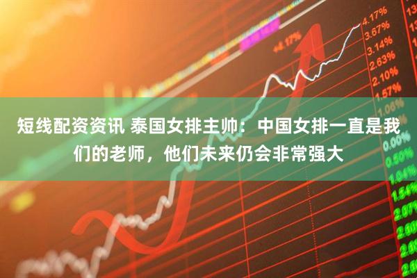 短线配资资讯 泰国女排主帅：中国女排一直是我们的老师，他们未来仍会非常强大