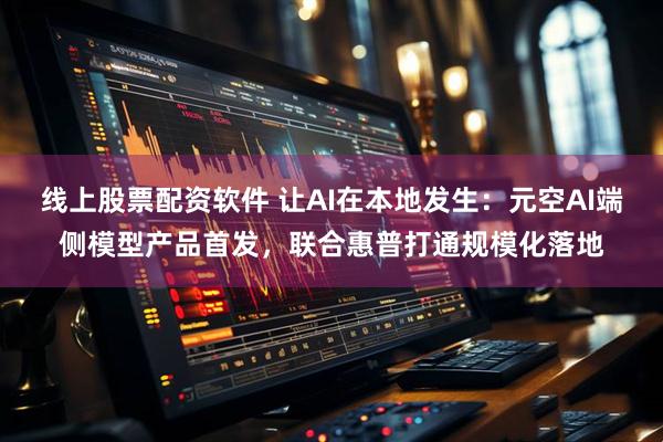 线上股票配资软件 让AI在本地发生：元空AI端侧模型产品首发，联合惠普打通规模化落地