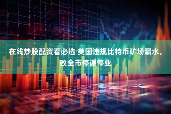 在线炒股配资看必选 美国违规比特币矿场漏水，致全市停课停业