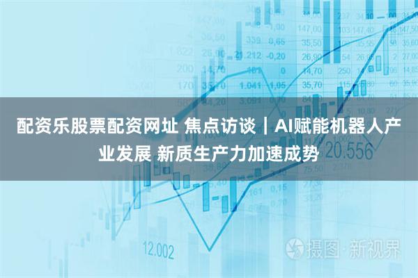 配资乐股票配资网址 焦点访谈｜AI赋能机器人产业发展 新质生产力加速成势